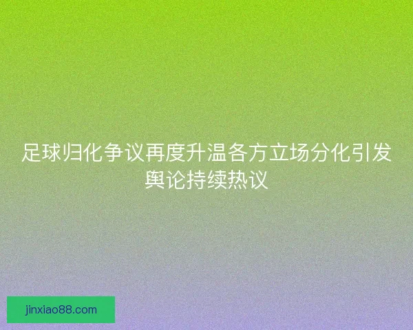 足球归化争议再度升温各方立场分化引发舆论持续热议
