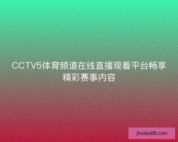 CCTV5体育频道在线直播观看平台畅享精彩赛事内容