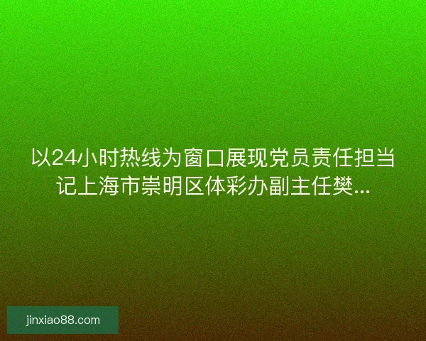 以24小时热线为窗口展现党员责任担当记上海市崇明区体彩办副主任樊...