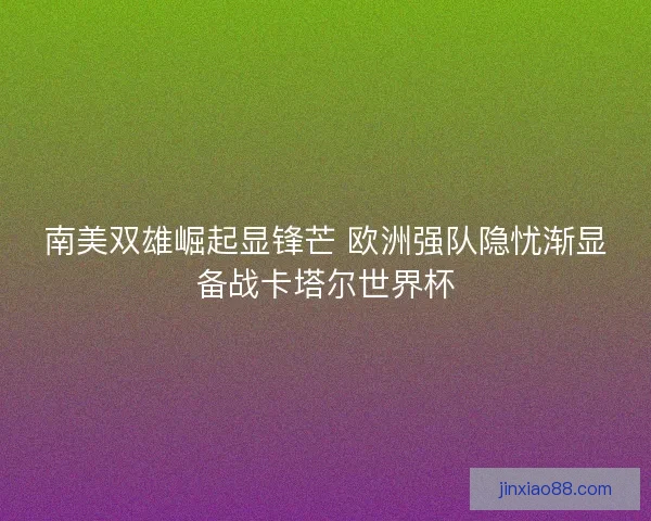 南美双雄崛起显锋芒 欧洲强队隐忧渐显备战卡塔尔世界杯