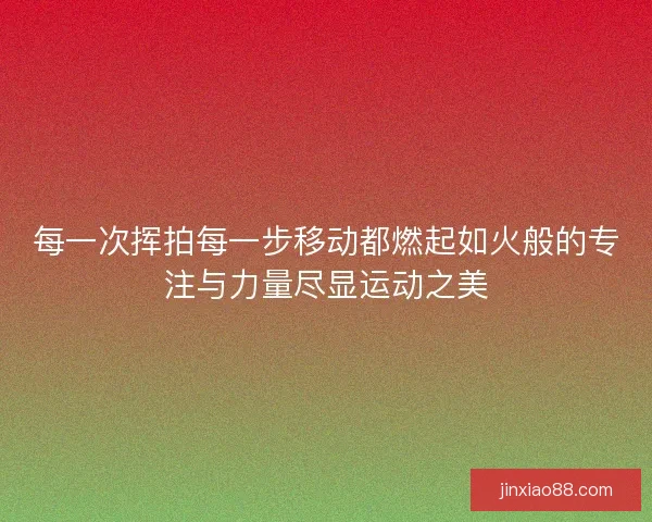每一次挥拍每一步移动都燃起如火般的专注与力量尽显运动之美