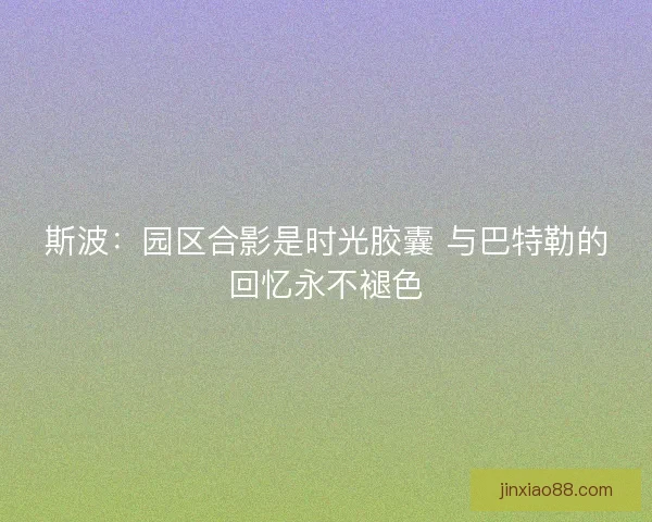 斯波：园区合影是时光胶囊 与巴特勒的回忆永不褪色