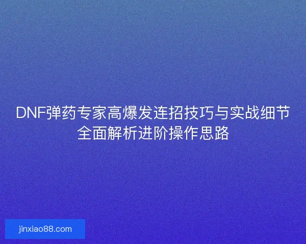 DNF弹药专家高爆发连招技巧与实战细节全面解析进阶操作思路
