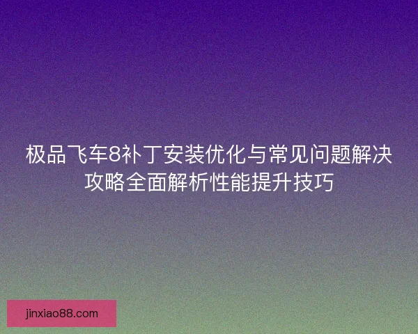极品飞车8补丁安装优化与常见问题解决攻略全面解析性能提升技巧