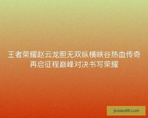 王者荣耀赵云龙胆无双纵横峡谷热血传奇再启征程巅峰对决书写荣耀